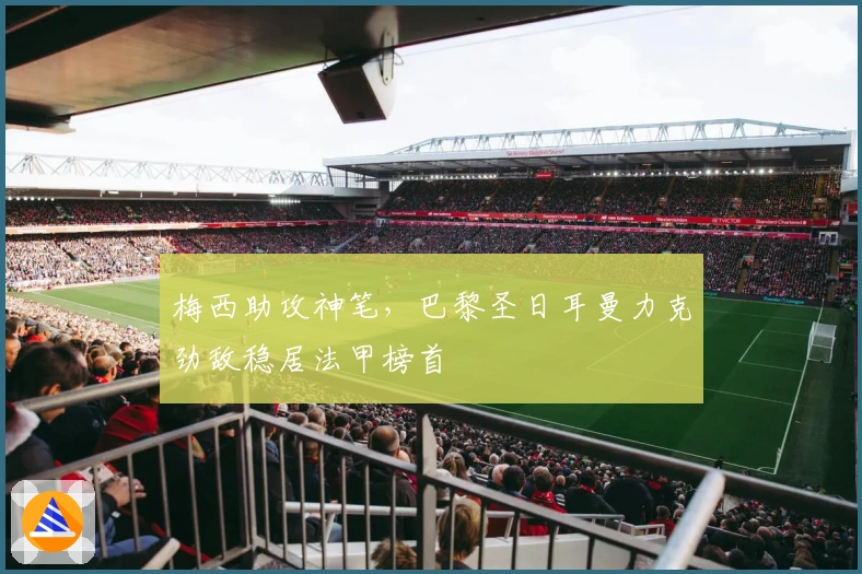 梅西助攻神笔，巴黎圣日耳曼力克劲敌稳居法甲榜首