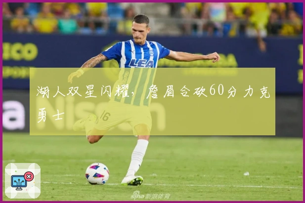 湖人双星闪耀，詹眉合砍60分力克勇士