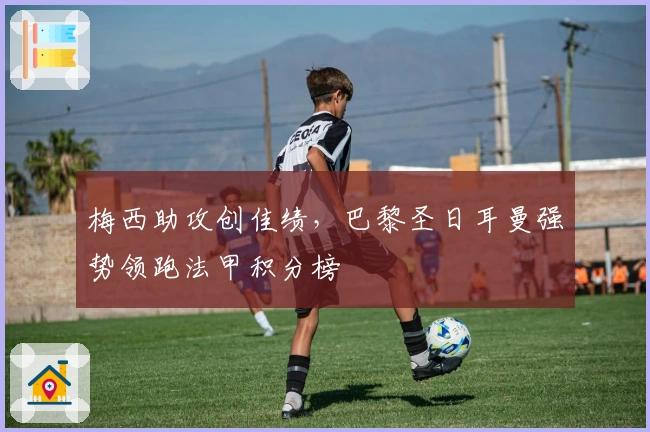 梅西助攻创佳绩，巴黎圣日耳曼强势领跑法甲积分榜