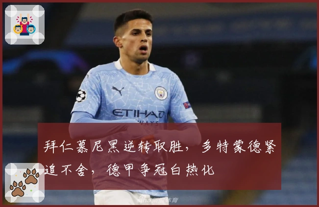 拜仁慕尼黑逆转取胜，多特蒙德紧追不舍，德甲争冠白热化