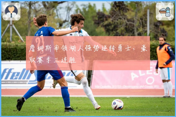 詹姆斯率领湖人强势逆转勇士，豪取赛季三连胜