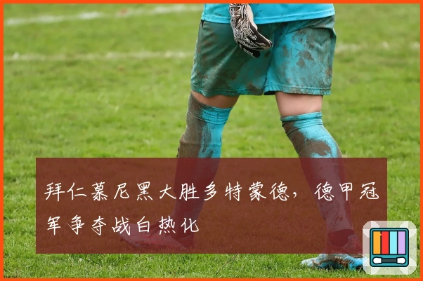 拜仁慕尼黑大胜多特蒙德，德甲冠军争夺战白热化