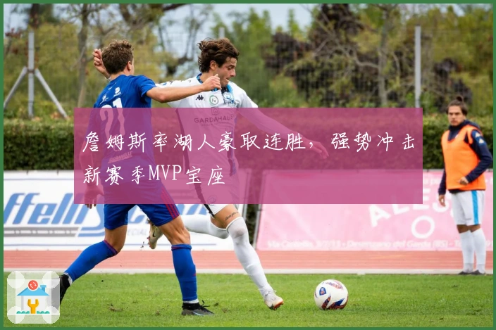 詹姆斯率湖人豪取连胜，强势冲击新赛季MVP宝座