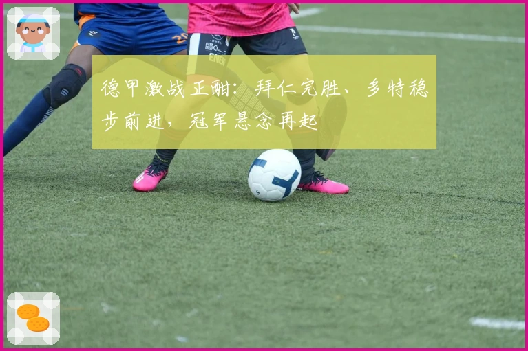 德甲激战正酣：拜仁完胜、多特稳步前进，冠军悬念再起