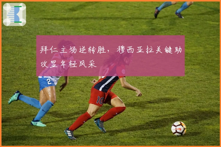 拜仁主场逆转胜，穆西亚拉关键助攻显年轻风采