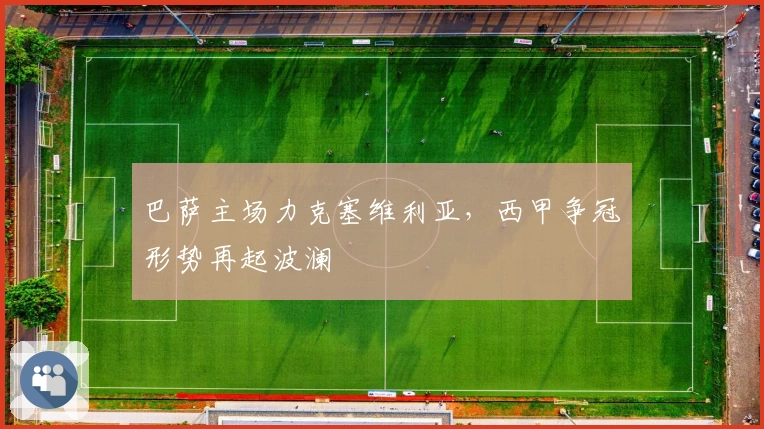 巴萨主场力克塞维利亚，西甲争冠形势再起波澜