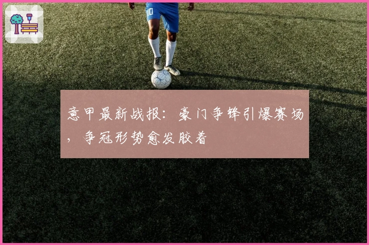 意甲最新战报：豪门争锋引爆赛场，争冠形势愈发胶着