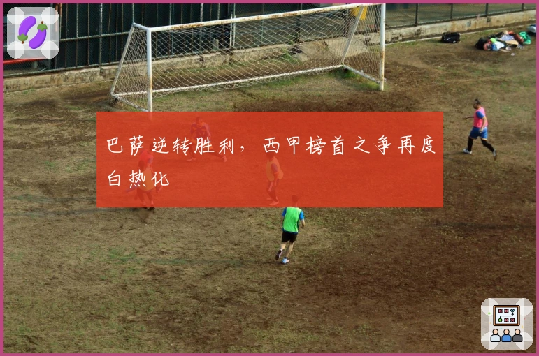 巴萨逆转胜利，西甲榜首之争再度白热化