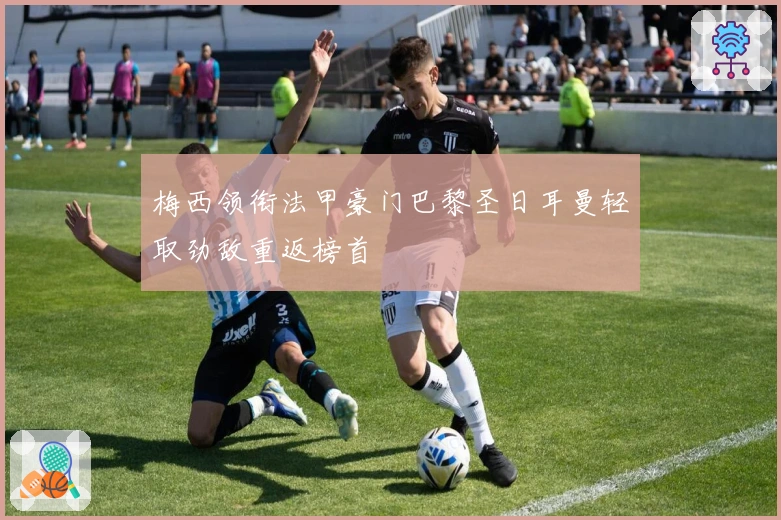 梅西领衔法甲豪门巴黎圣日耳曼轻取劲敌重返榜首