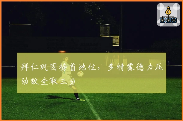 拜仁巩固榜首地位，多特蒙德力压劲敌全取三分