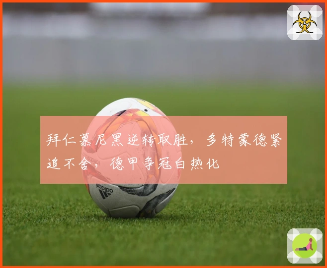 拜仁慕尼黑逆转取胜，多特蒙德紧追不舍，德甲争冠白热化