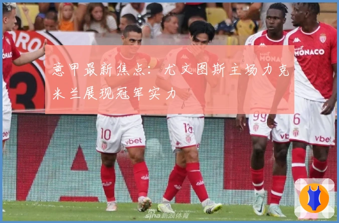 意甲最新焦点：尤文图斯主场力克米兰展现冠军实力