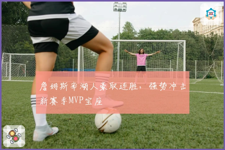 詹姆斯率湖人豪取连胜，强势冲击新赛季MVP宝座