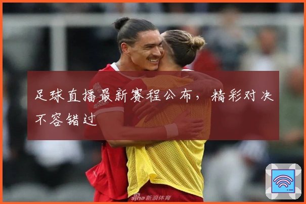 足球直播最新赛程公布，精彩对决不容错过