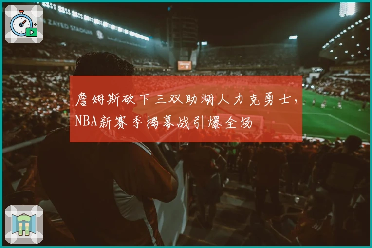 詹姆斯砍下三双助湖人力克勇士，NBA新赛季揭幕战引爆全场