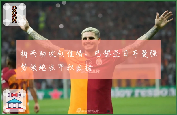 梅西助攻创佳绩，巴黎圣日耳曼强势领跑法甲积分榜