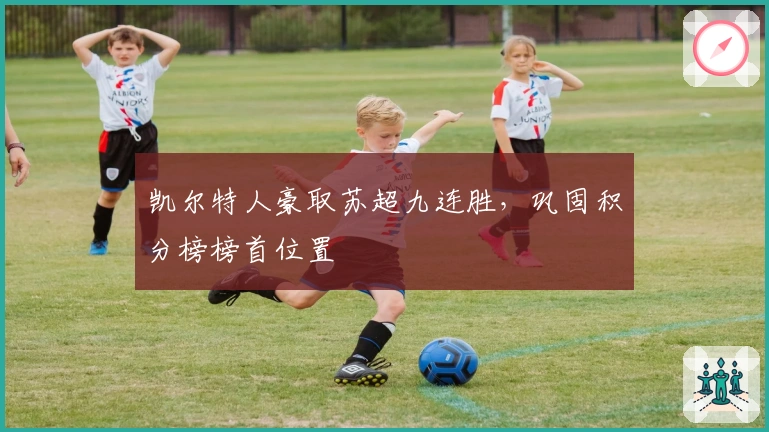 凯尔特人豪取苏超九连胜，巩固积分榜榜首位置